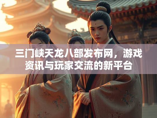 三门峡天龙八部发布网，游戏资讯与玩家交流的新平台  第3张
