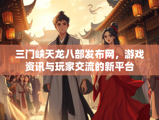 三门峡天龙八部发布网，游戏资讯与玩家交流的新平台