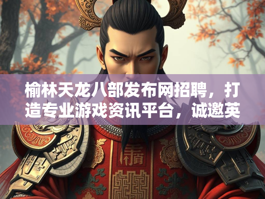 榆林天龙八部发布网招聘，打造专业游戏资讯平台，诚邀英才加入