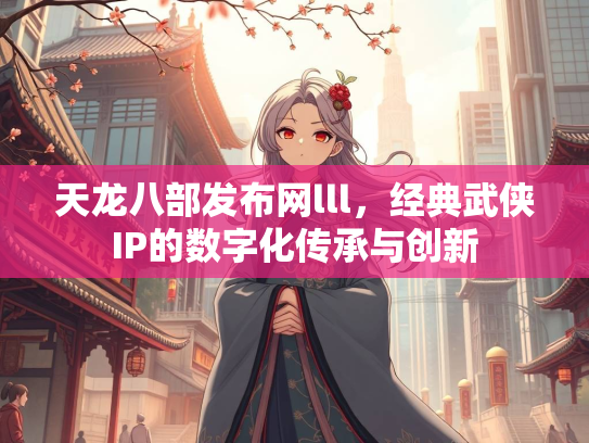 天龙八部发布网lll，经典武侠IP的数字化传承与创新