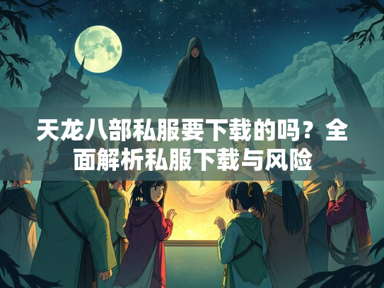 天龙八部私服要下载的吗？全面解析私服下载与风险  第1张