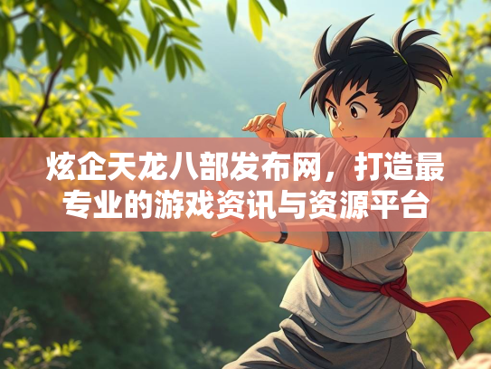 炫企天龙八部发布网，打造最专业的游戏资讯与资源平台