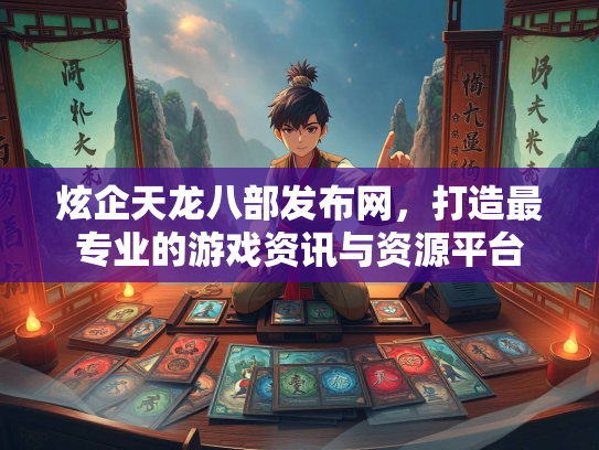炫企天龙八部发布网，打造最专业的游戏资讯与资源平台