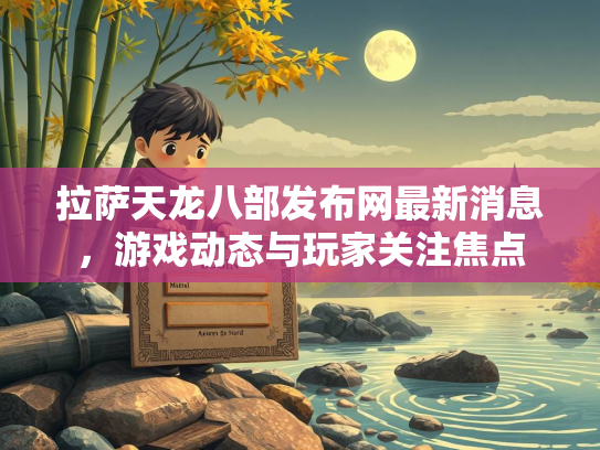 拉萨天龙八部发布网最新消息，游戏动态与玩家关注焦点  第3张