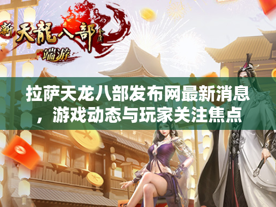 拉萨天龙八部发布网最新消息，游戏动态与玩家关注焦点