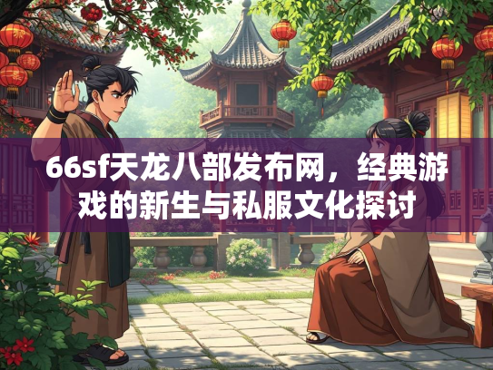 66sf天龙八部发布网，经典游戏的新生与私服文化探讨  第3张
