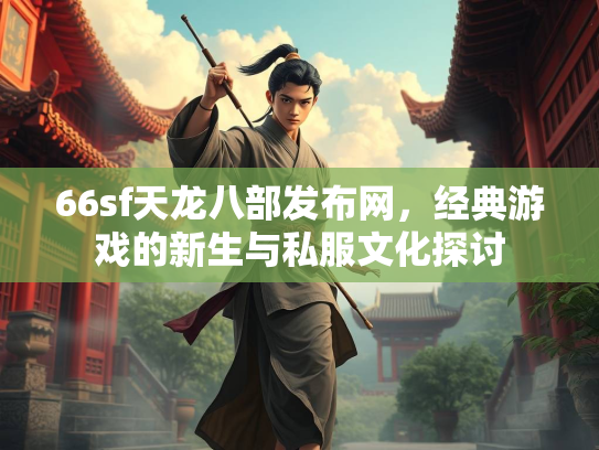 66sf天龙八部发布网，经典游戏的新生与私服文化探讨