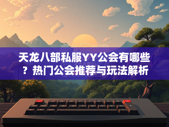 天龙八部私服YY公会有哪些？热门公会推荐与玩法解析
