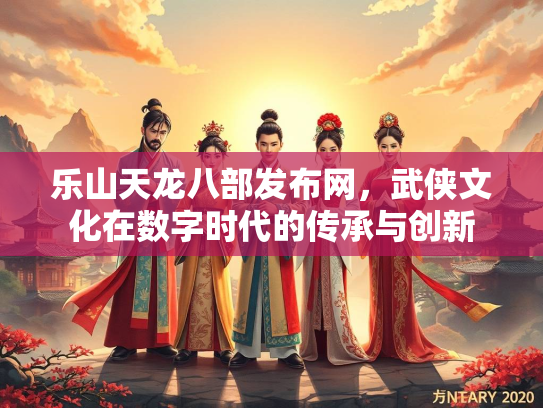 乐山天龙八部发布网，武侠文化在数字时代的传承与创新  第1张