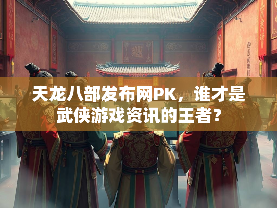 天龙八部发布网PK，谁才是武侠游戏资讯的王者？  第1张