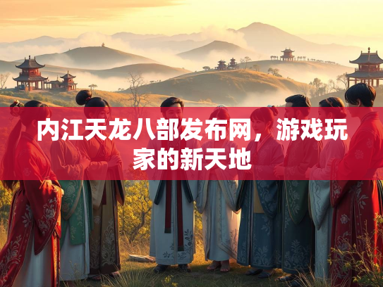 内江天龙八部发布网，游戏玩家的新天地