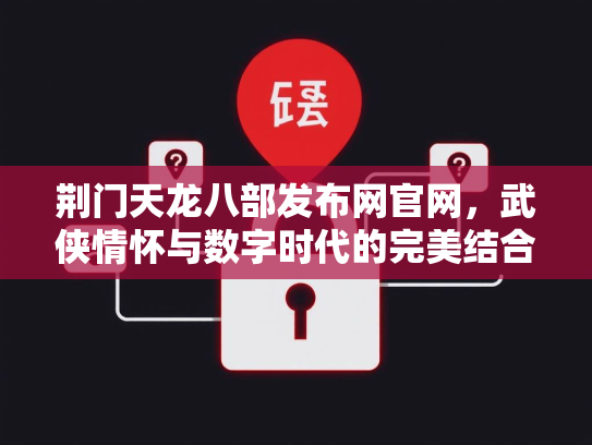 荆门天龙八部发布网官网，武侠情怀与数字时代的完美结合