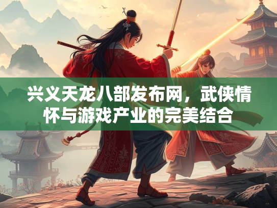 兴义天龙八部发布网，武侠情怀与游戏产业的完美结合