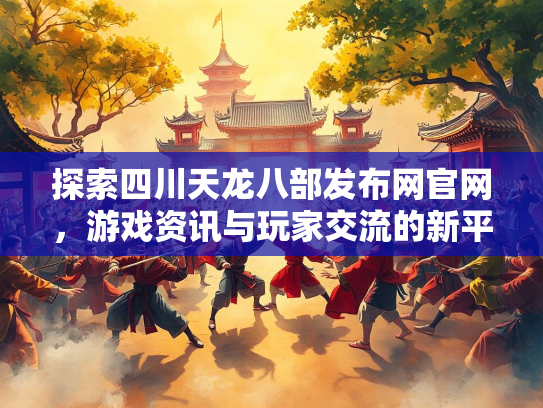 探索四川天龙八部发布网官网，游戏资讯与玩家交流的新平台