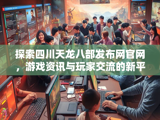 探索四川天龙八部发布网官网，游戏资讯与玩家交流的新平台