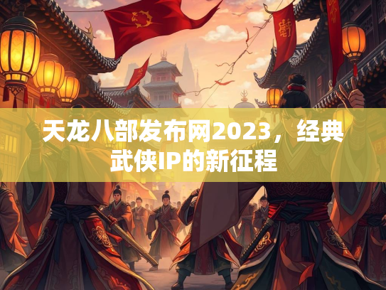 天龙八部发布网2023，经典武侠IP的新征程  第1张