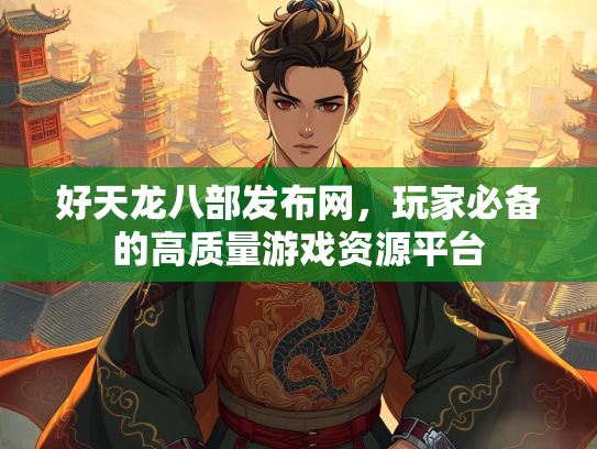好天龙八部发布网，玩家必备的高质量游戏资源平台  第2张