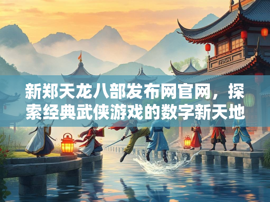 新郑天龙八部发布网官网，探索经典武侠游戏的数字新天地