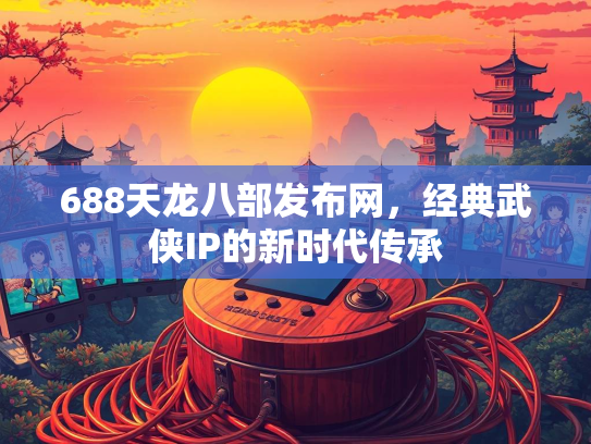 688天龙八部发布网，经典武侠IP的新时代传承  第1张