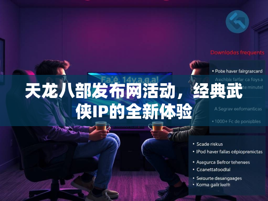 天龙八部发布网活动，经典武侠IP的全新体验