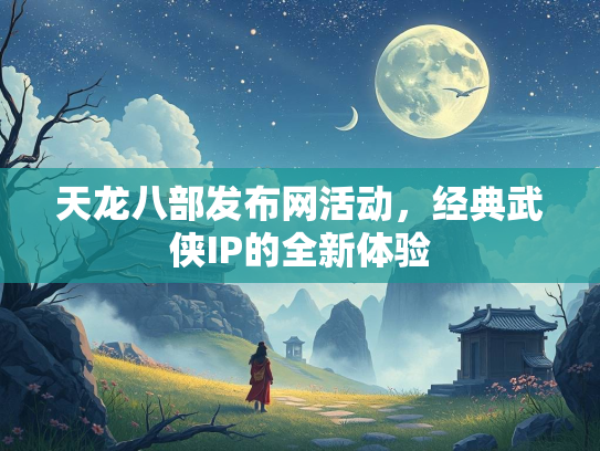 天龙八部发布网活动，经典武侠IP的全新体验