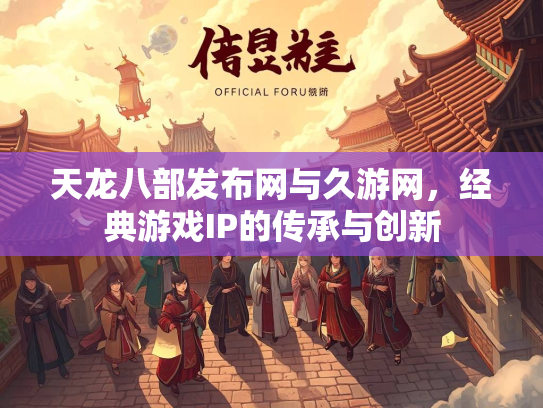 天龙八部发布网与久游网，经典游戏IP的传承与创新  第2张