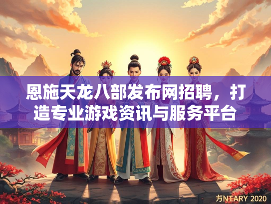 恩施天龙八部发布网招聘，打造专业游戏资讯与服务平台