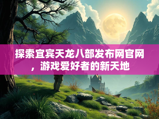 探索宜宾天龙八部发布网官网，游戏爱好者的新天地