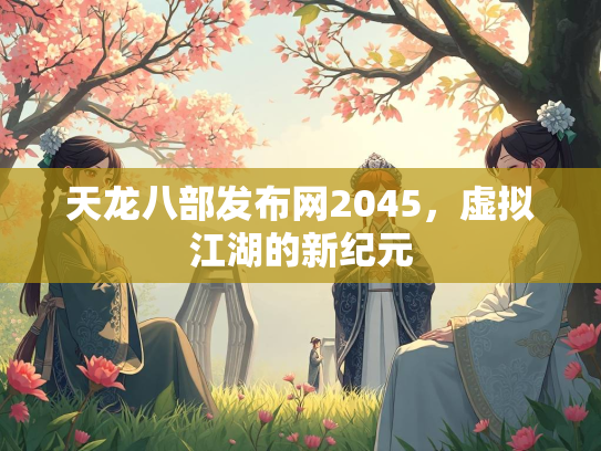 天龙八部发布网2045，虚拟江湖的新纪元
