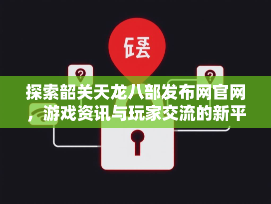 探索韶关天龙八部发布网官网，游戏资讯与玩家交流的新平台  第2张