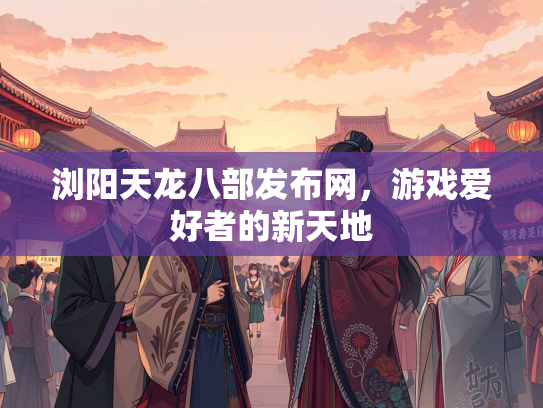 浏阳天龙八部发布网，游戏爱好者的新天地