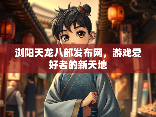 浏阳天龙八部发布网，游戏爱好者的新天地