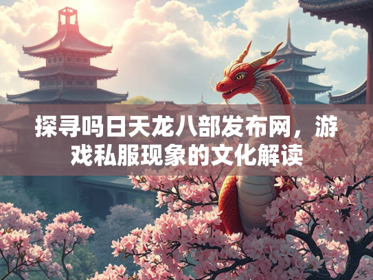 探寻吗日天龙八部发布网，游戏私服现象的文化解读