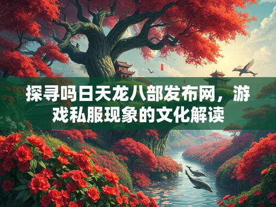 探寻吗日天龙八部发布网，游戏私服现象的文化解读