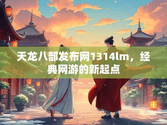 天龙八部发布网1314lm，经典网游的新起点  第2张