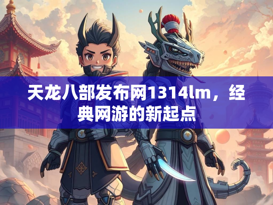 天龙八部发布网1314lm，经典网游的新起点  第1张