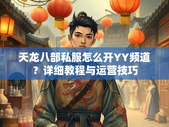 天龙八部私服怎么开YY频道？详细教程与运营技巧