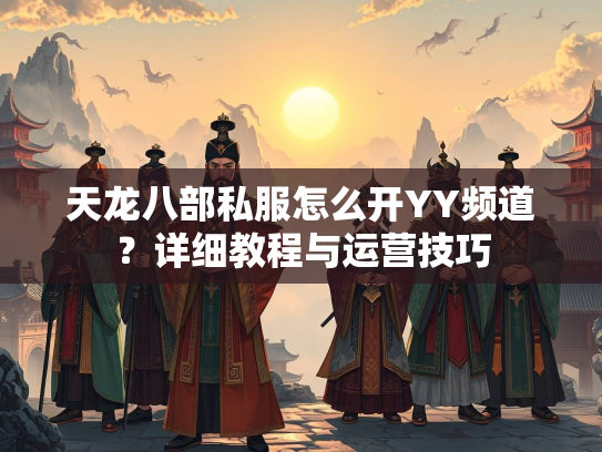 天龙八部私服怎么开YY频道？详细教程与运营技巧