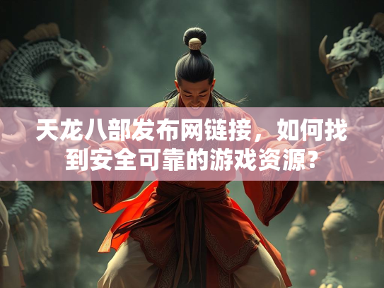 天龙八部发布网链接，如何找到安全可靠的游戏资源？  第2张