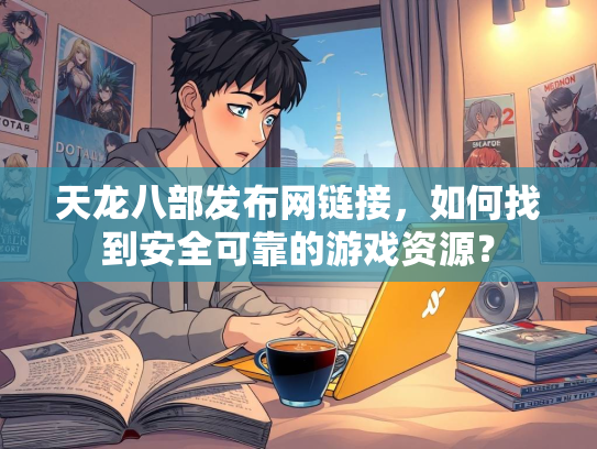 天龙八部发布网链接，如何找到安全可靠的游戏资源？