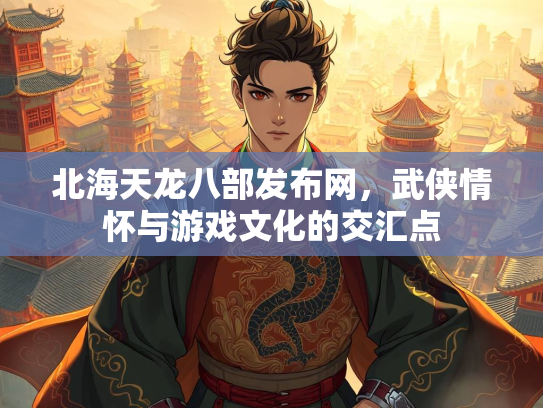 北海天龙八部发布网，武侠情怀与游戏文化的交汇点