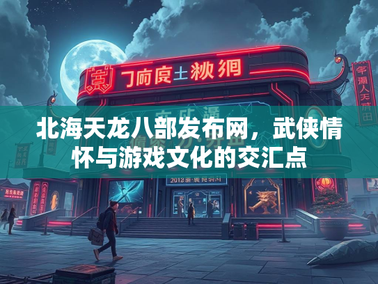 北海天龙八部发布网，武侠情怀与游戏文化的交汇点
