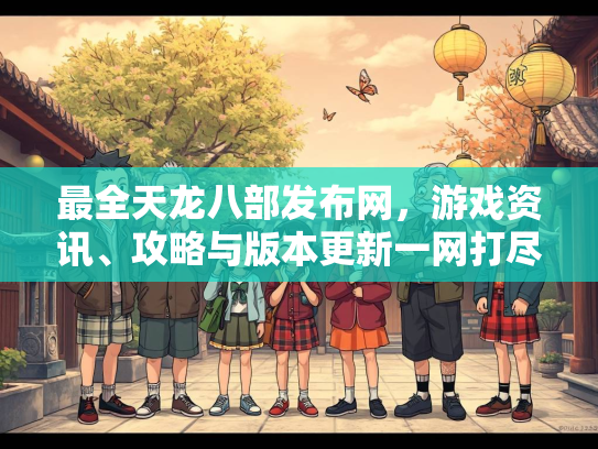 最全天龙八部发布网，游戏资讯、攻略与版本更新一网打尽