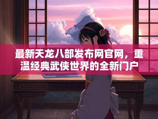 最新天龙八部发布网官网，重温经典武侠世界的全新门户