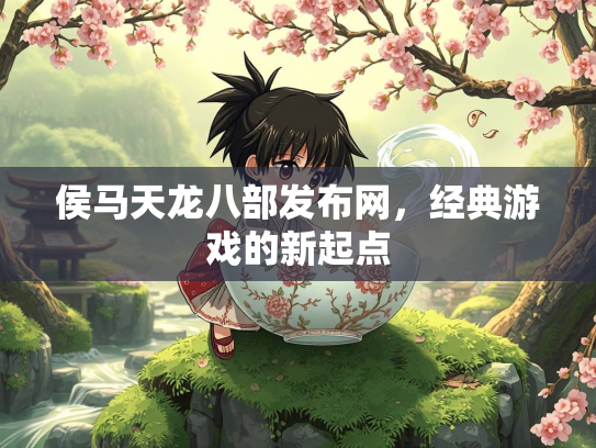 侯马天龙八部发布网，经典游戏的新起点