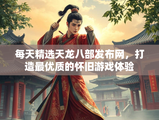 每天精选天龙八部发布网，打造最优质的怀旧游戏体验  第2张