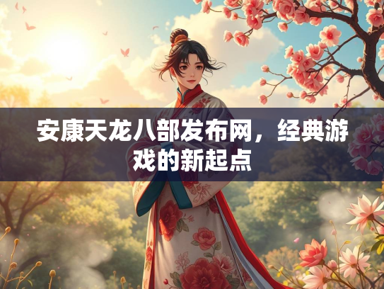 安康天龙八部发布网，经典游戏的新起点