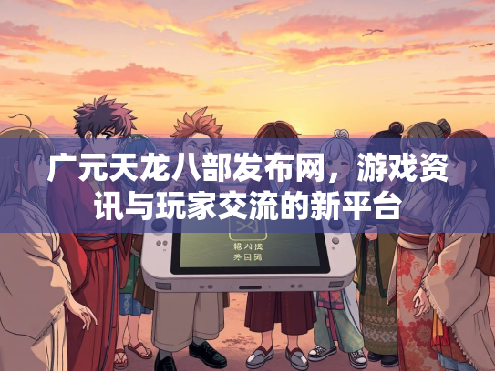 广元天龙八部发布网，游戏资讯与玩家交流的新平台  第3张