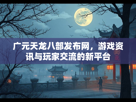 广元天龙八部发布网，游戏资讯与玩家交流的新平台