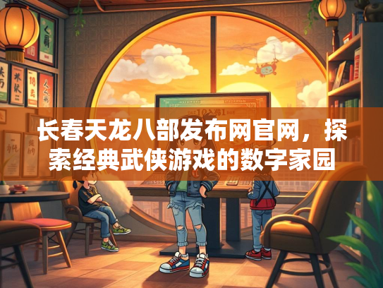 长春天龙八部发布网官网，探索经典武侠游戏的数字家园
